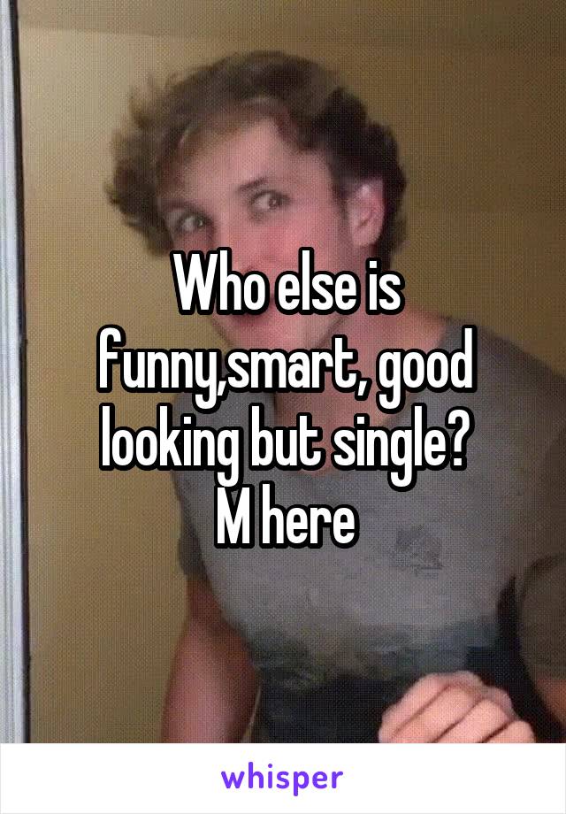 Who else is funny,smart, good looking but single?
M here