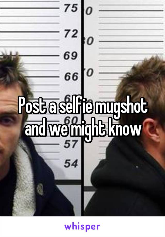 Post a selfie mugshot and we might know