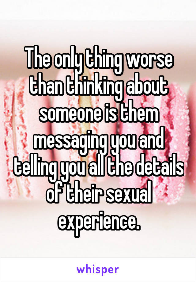 The only thing worse than thinking about someone is them messaging you and telling you all the details of their sexual experience.