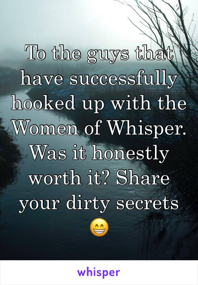 To the guys that have successfully hooked up with the Women of Whisper. Was it honestly worth it? Share your dirty secrets 😁