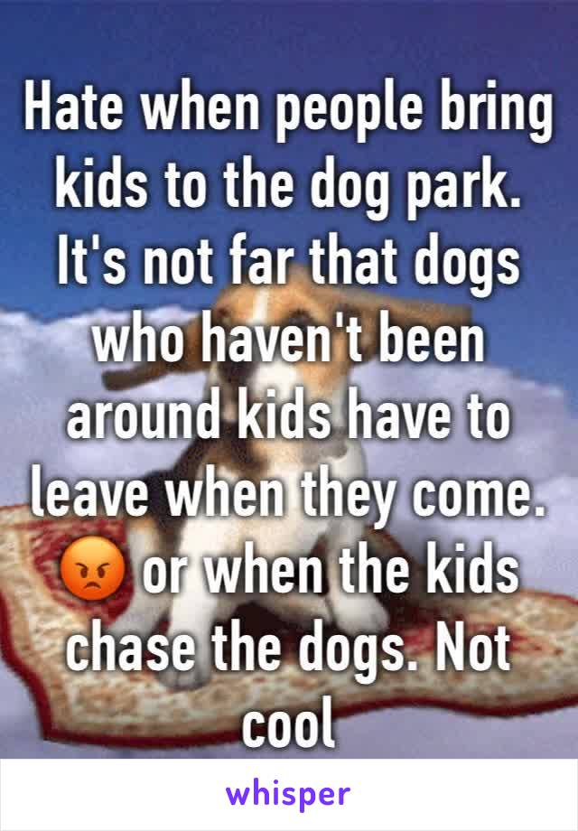 Hate when people bring kids to the dog park. It's not far that dogs who haven't been around kids have to leave when they come. 😡 or when the kids chase the dogs. Not cool