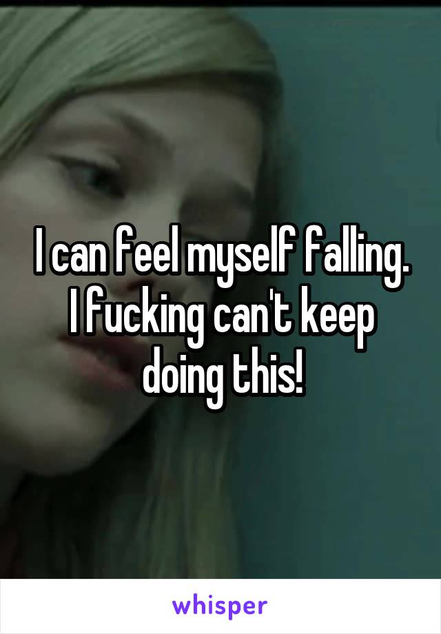 I can feel myself falling. I fucking can't keep doing this!