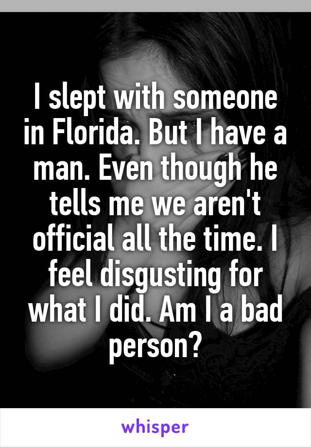 I slept with someone in Florida. But I have a man. Even though he tells me we aren't official all the time. I feel disgusting for what I did. Am I a bad person?