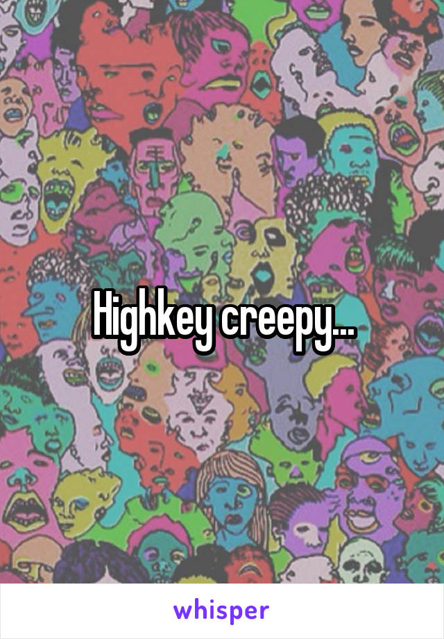 Highkey creepy...