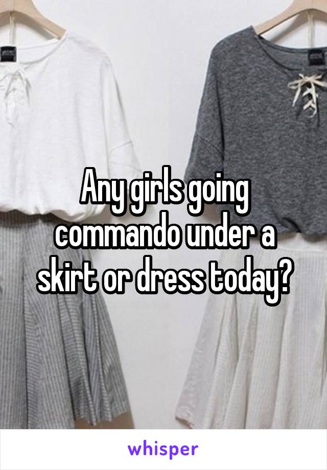 Any girls going commando under a skirt or dress today?