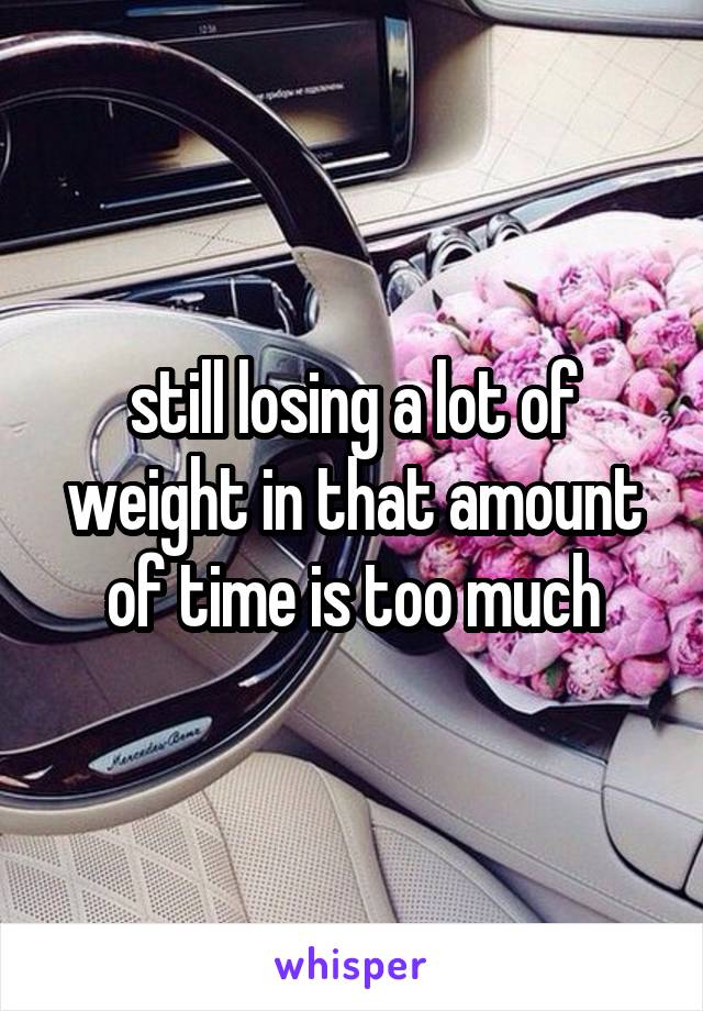 still losing a lot of weight in that amount of time is too much