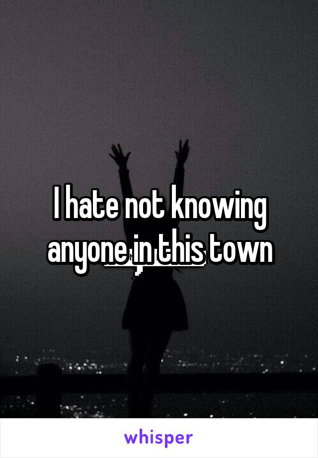 I hate not knowing anyone in this town