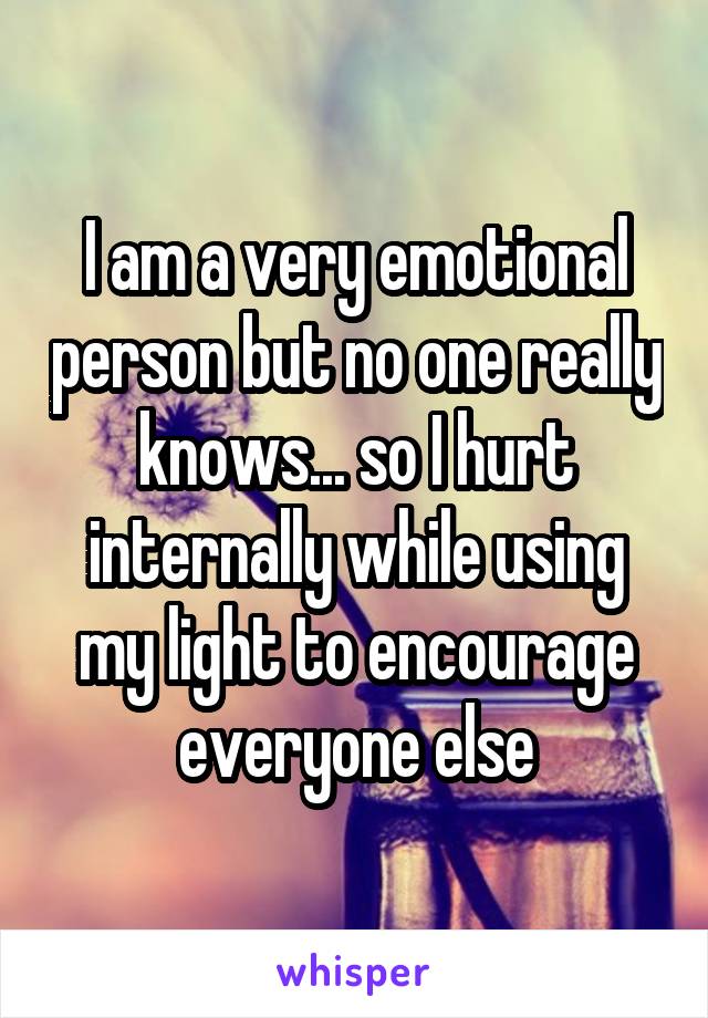 I am a very emotional person but no one really knows... so I hurt internally while using my light to encourage everyone else