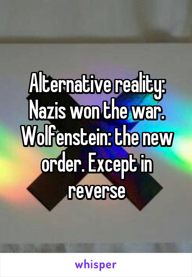 Alternative reality: Nazis won the war. Wolfenstein: the new order. Except in reverse