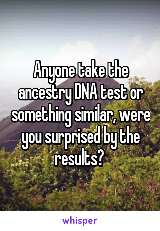 Anyone take the ancestry DNA test or something similar, were you surprised by the results? 