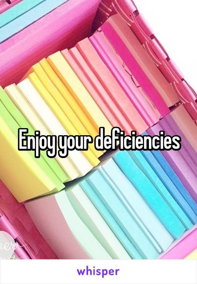 Enjoy your deficiencies