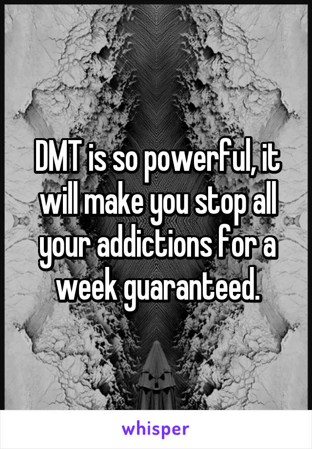 DMT is so powerful, it will make you stop all your addictions for a week guaranteed.
