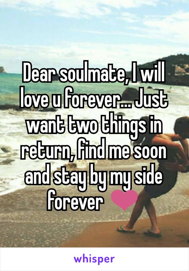 Dear soulmate, I will love u forever... Just want two things in return, find me soon and stay by my side forever ❤