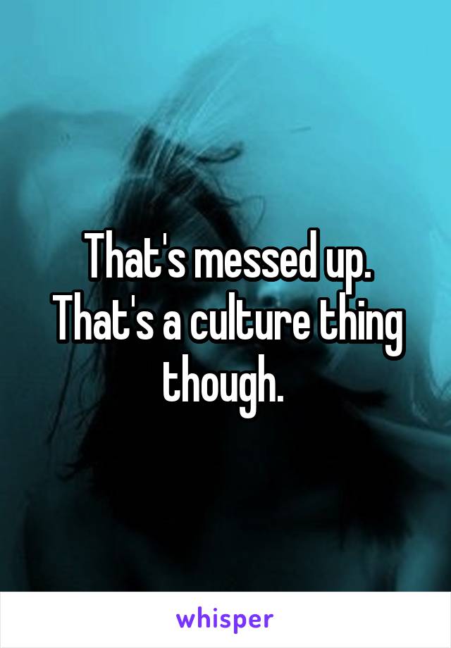 That's messed up. That's a culture thing though. 