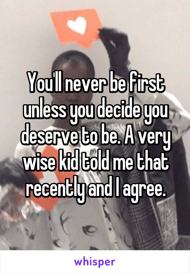 You'll never be first unless you decide you deserve to be. A very wise kid told me that recently and I agree.