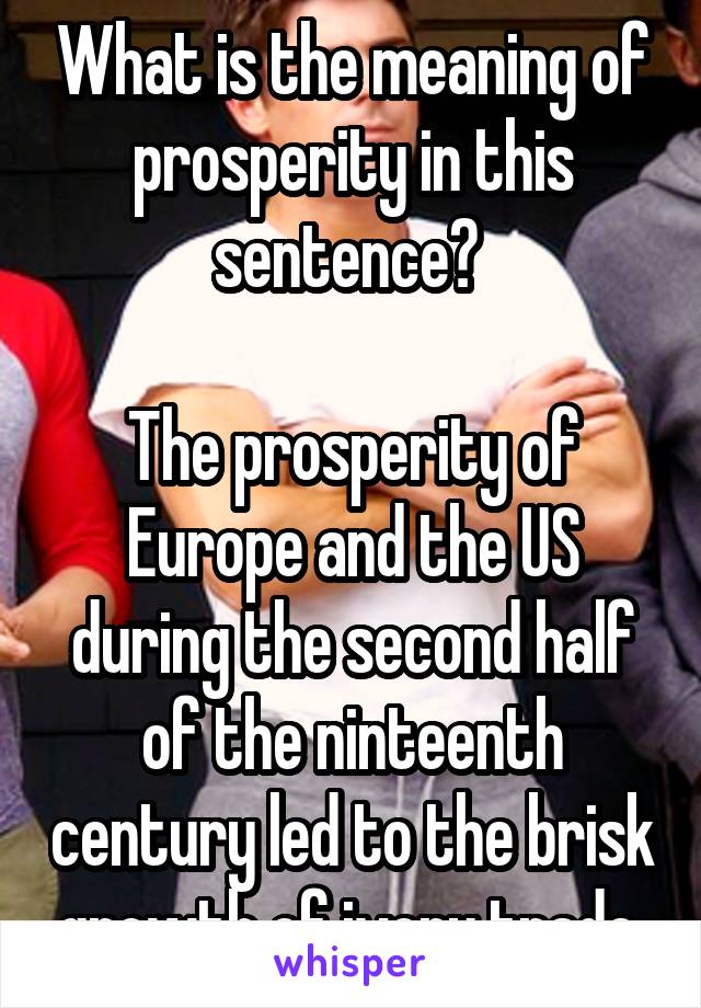 What is the meaning of prosperity in this sentence? 

The prosperity of Europe and the US during the second half of the ninteenth century led to the brisk growth of ivory trade.