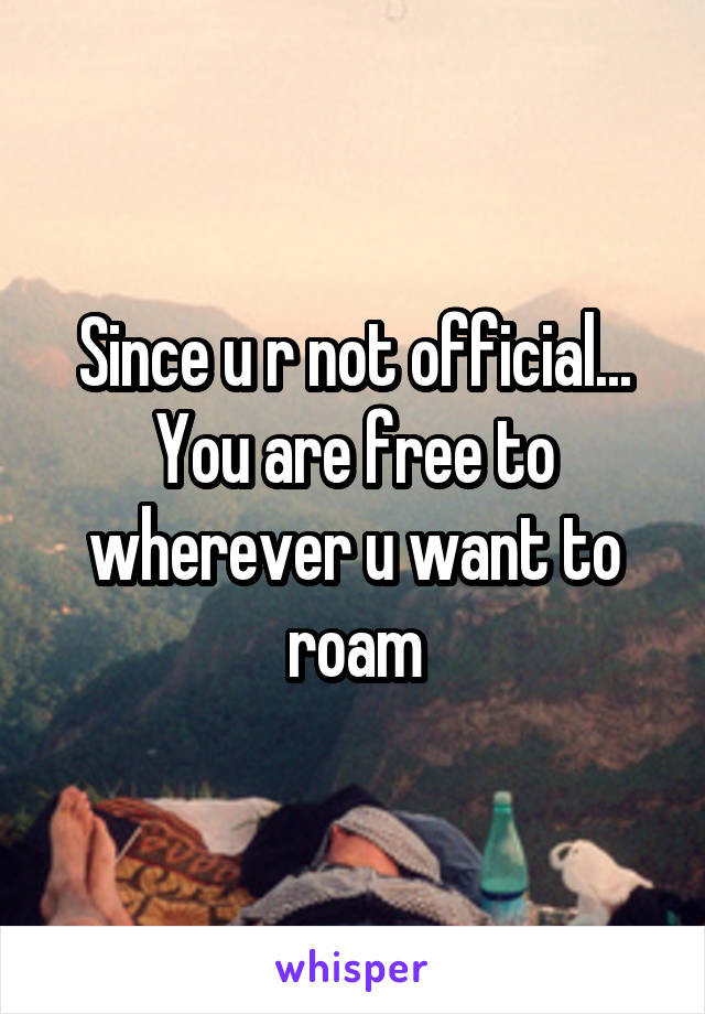 Since u r not official... You are free to wherever u want to roam