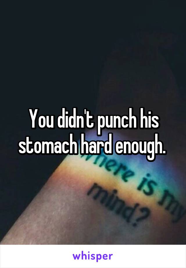 You didn't punch his stomach hard enough. 