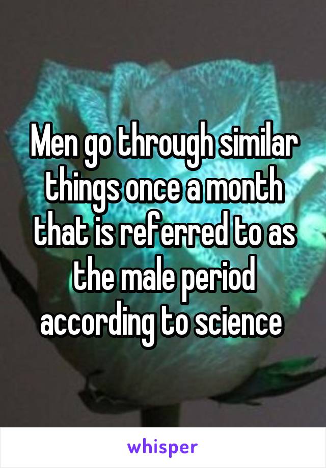 Men go through similar things once a month that is referred to as the male period according to science 