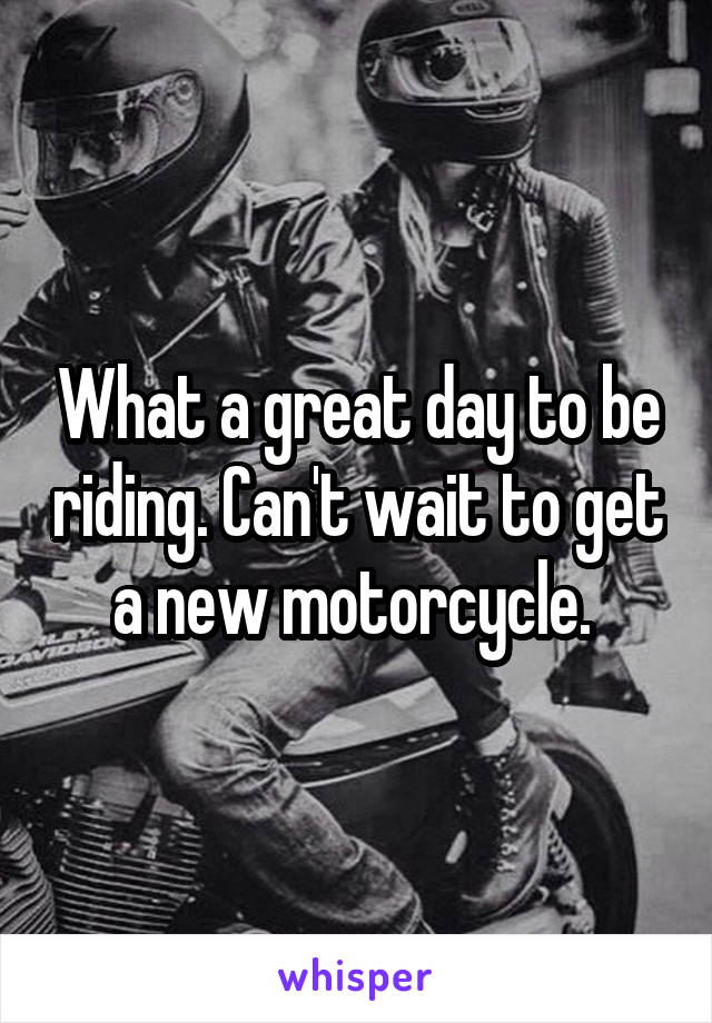 What a great day to be riding. Can't wait to get a new motorcycle. 