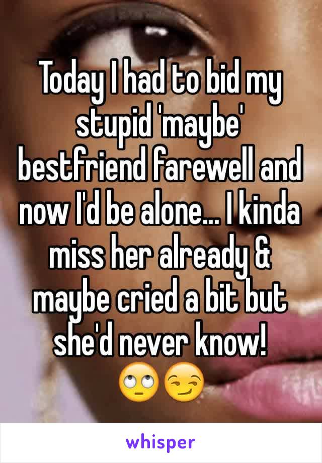 Today I had to bid my stupid 'maybe' bestfriend farewell and now I'd be alone... I kinda miss her already & maybe cried a bit but she'd never know! 
🙄😏