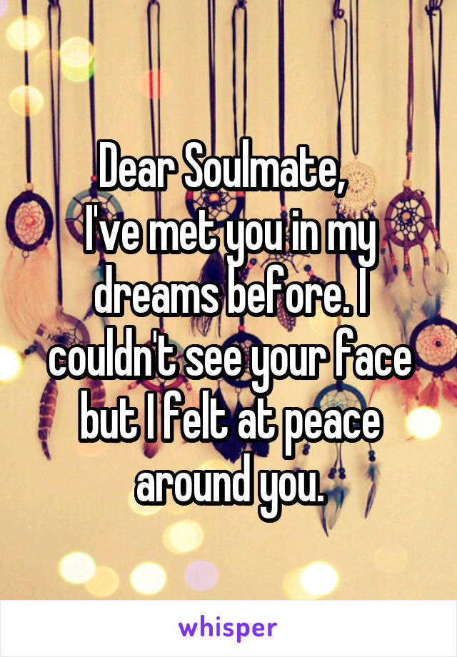 Dear Soulmate,  
I've met you in my dreams before. I couldn't see your face but I felt at peace around you.