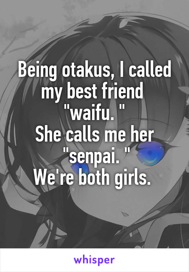 Being otakus, I called my best friend 
"waifu. "
She calls me her
 "senpai. "
We're both girls. 
