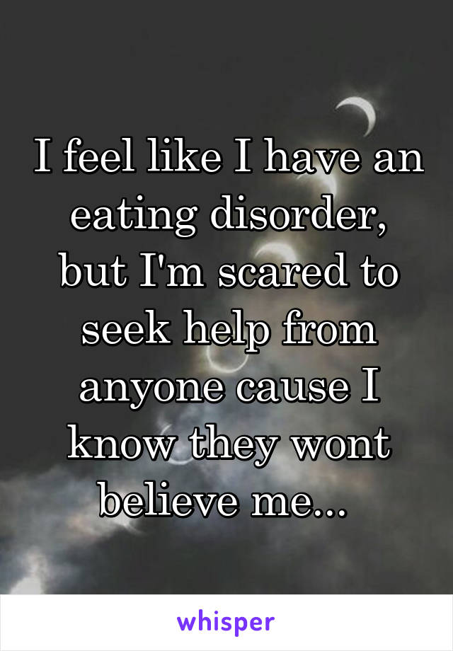 I feel like I have an eating disorder, but I'm scared to seek help from anyone cause I know they wont believe me... 