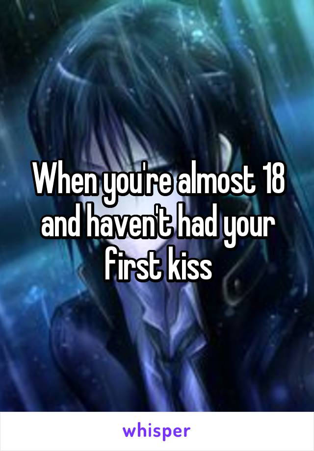 When you're almost 18 and haven't had your first kiss