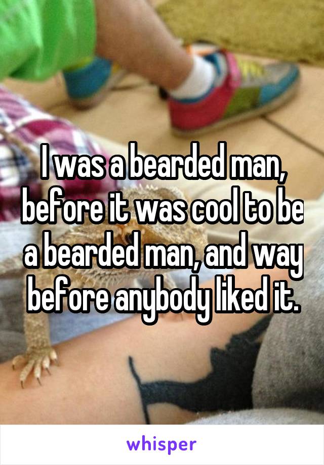 I was a bearded man, before it was cool to be a bearded man, and way before anybody liked it.