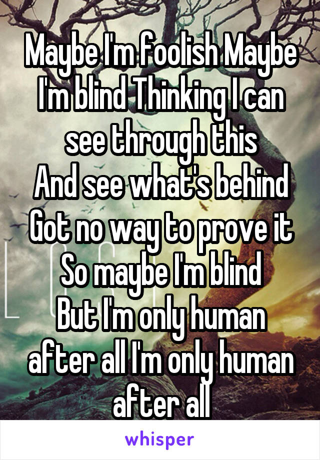 Maybe I'm foolish Maybe I'm blind Thinking I can see through this
And see what's behind
Got no way to prove it
So maybe I'm blind
But I'm only human after all I'm only human after all