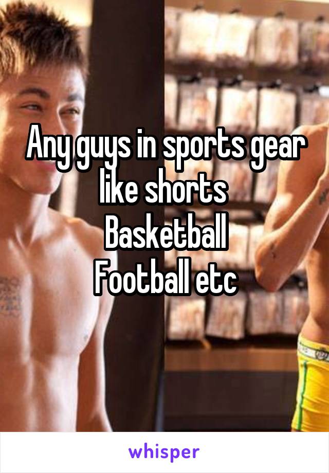Any guys in sports gear like shorts 
Basketball
Football etc
