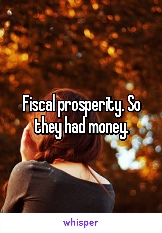 Fiscal prosperity. So they had money.