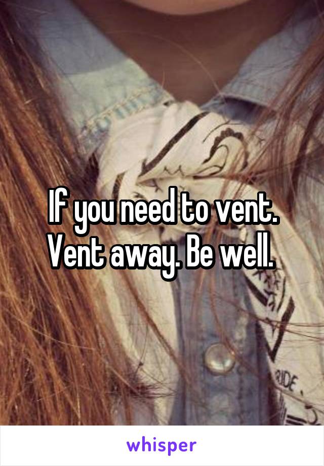 If you need to vent. Vent away. Be well. 