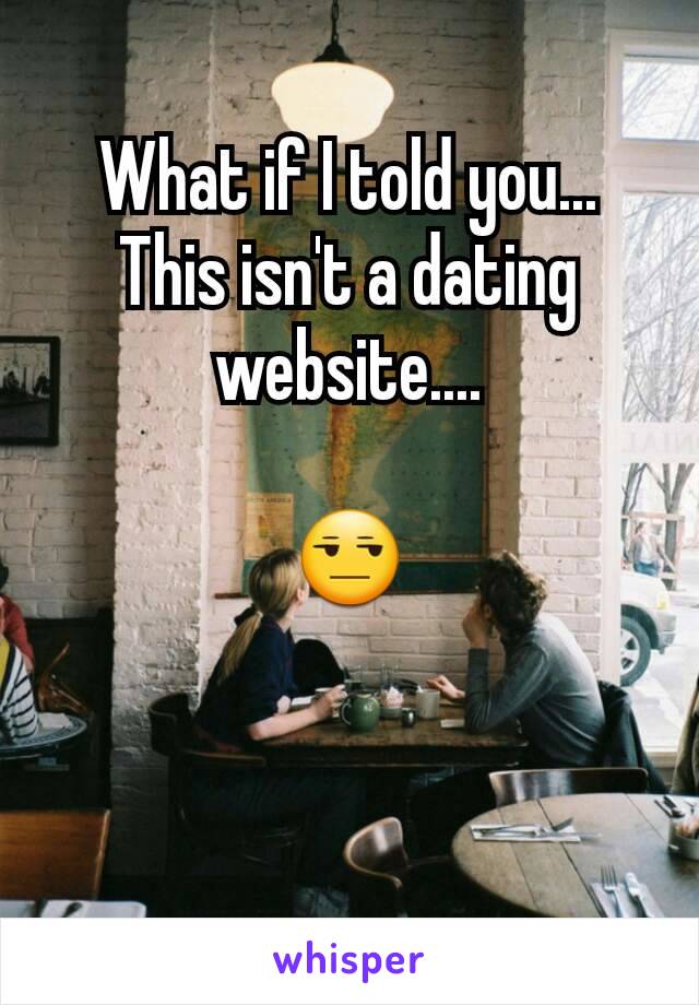 What if I told you... This isn't a dating website....

😒