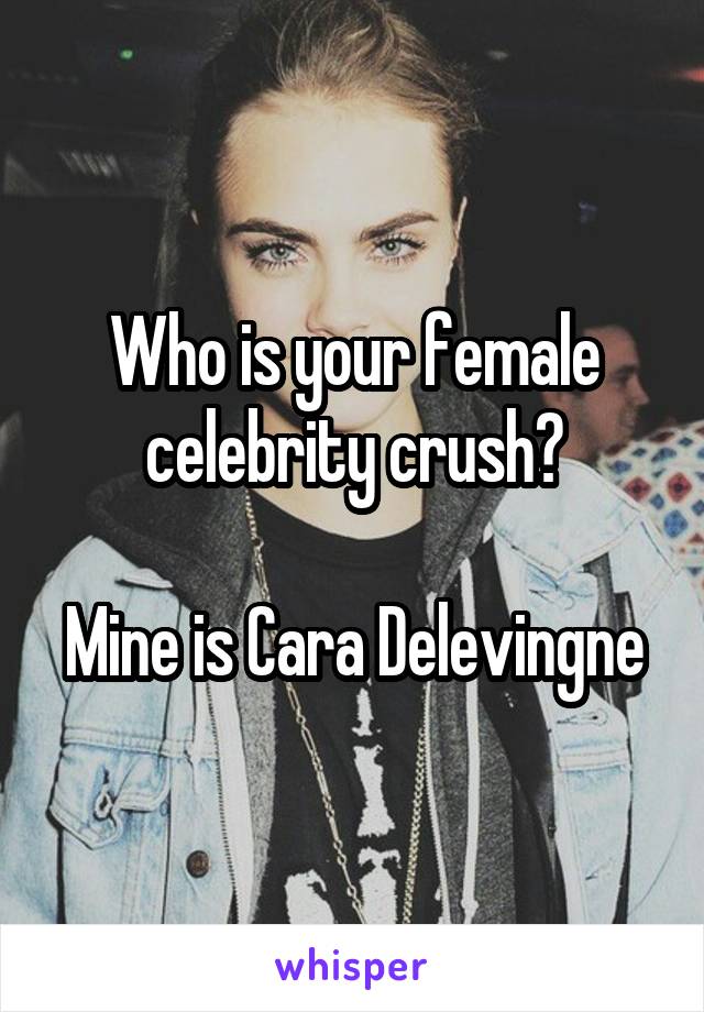 Who is your female celebrity crush?

Mine is Cara Delevingne