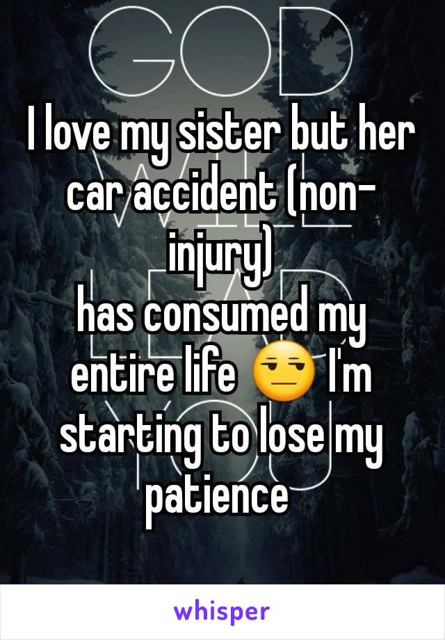 I love my sister but her car accident (non-injury)
has consumed my entire life 😒 I'm starting to lose my patience 