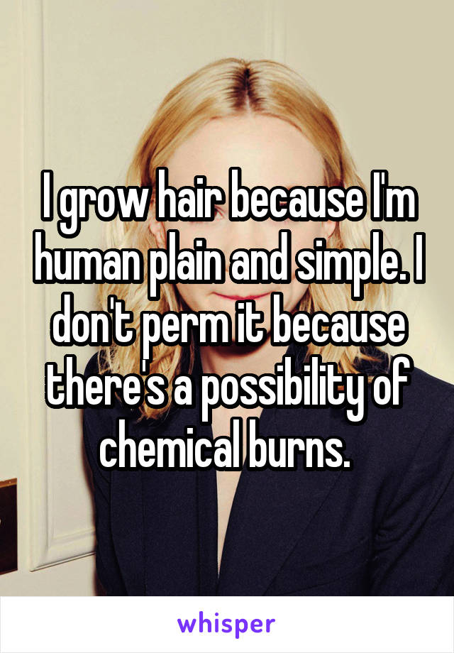 I grow hair because I'm human plain and simple. I don't perm it because there's a possibility of chemical burns. 