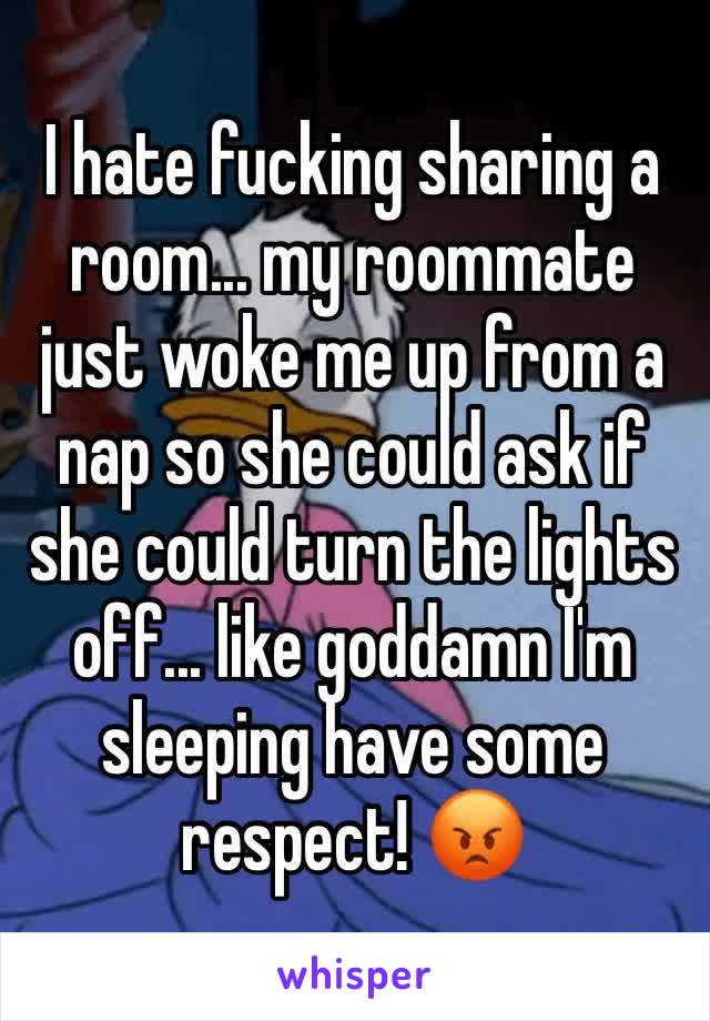 I hate fucking sharing a room... my roommate just woke me up from a nap so she could ask if she could turn the lights off... like goddamn I'm sleeping have some respect! 😡