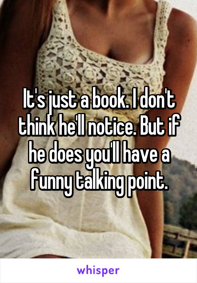 It's just a book. I don't think he'll notice. But if he does you'll have a funny talking point.