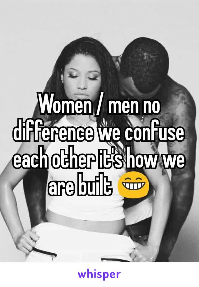 Women / men no difference we confuse each other it's how we are built 😁