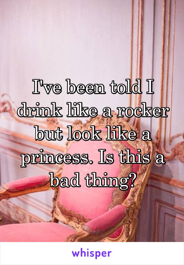 I've been told I drink like a rocker but look like a princess. Is this a bad thing?