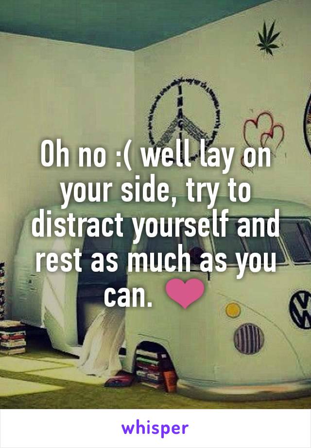 Oh no :( well lay on your side, try to distract yourself and rest as much as you can. ❤