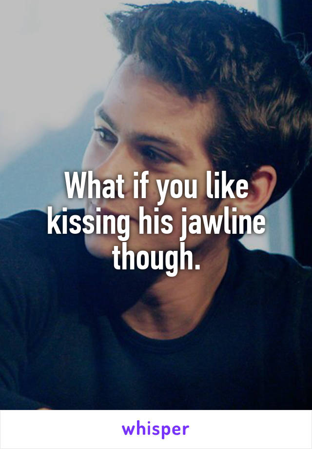 What if you like kissing his jawline though.