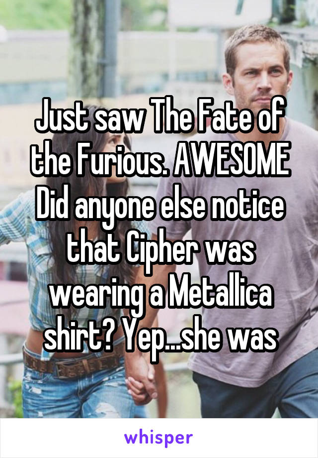 Just saw The Fate of the Furious. AWESOME
Did anyone else notice that Cipher was wearing a Metallica shirt? Yep...she was