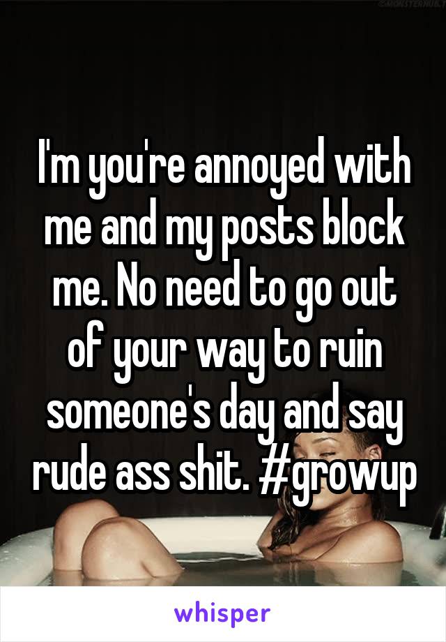 I'm you're annoyed with me and my posts block me. No need to go out of your way to ruin someone's day and say rude ass shit. #growup