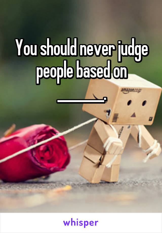 You should never judge people based on ________.



