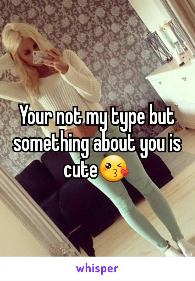 Your not my type but something about you is  cute😘