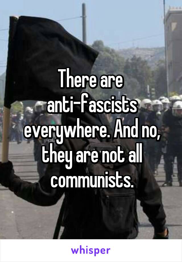 There are 
anti-fascists everywhere. And no, they are not all communists.