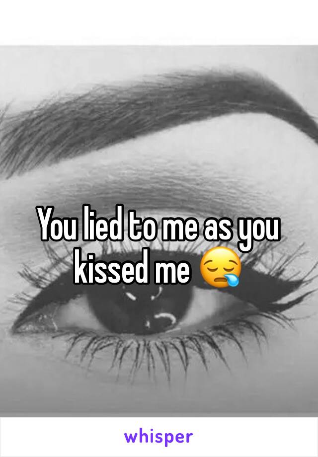 You lied to me as you kissed me 😪